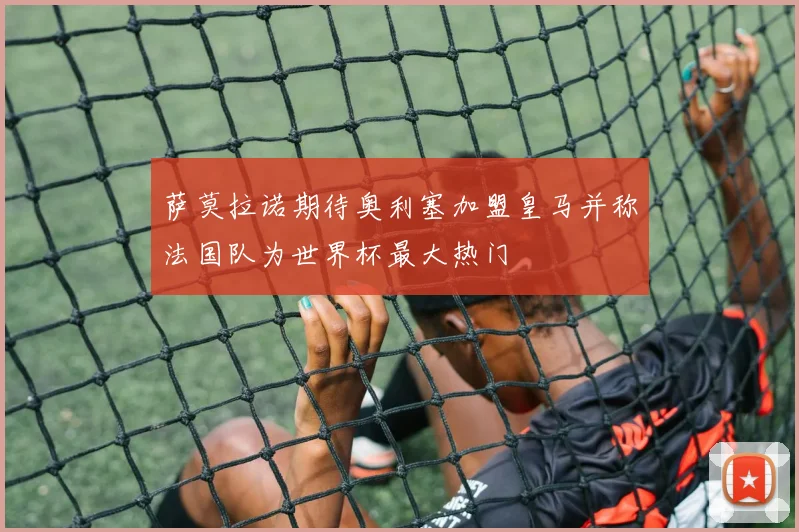 萨莫拉诺期待奥利塞加盟皇马并称法国队为世界杯最大热门