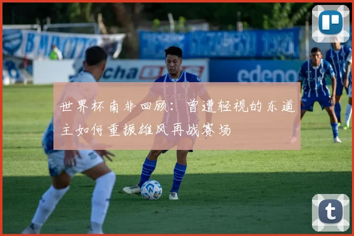 世界杯南非回顾：曾遭轻视的东道主如何重振雄风再战赛场