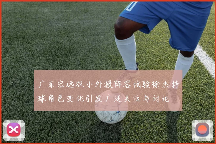 广东宏远双小外援阵容试验徐杰持球角色变化引发广泛关注与讨论