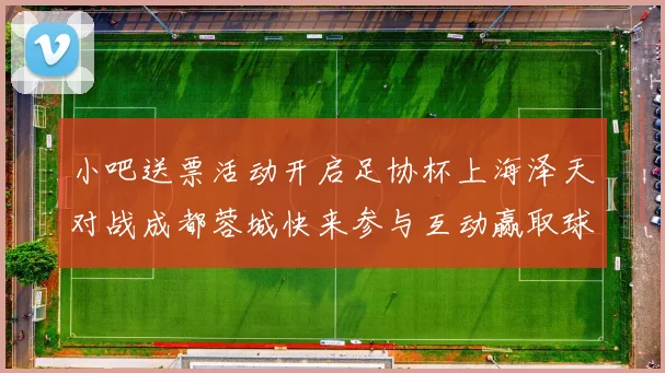 小吧送票活动开启足协杯上海泽天对战成都蓉城快来参与互动赢取球票