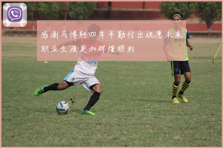 感谢冯博轩四年辛勤付出祝愿未来职业生涯更加辉煌顺利