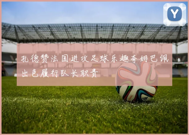 孔德赞法国进攻足球乐趣夸姆巴佩出色履行队长职责