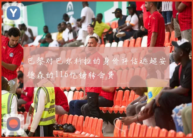 巴黎对巴尔科拉的身价评估远超安德森的116亿镑转会费